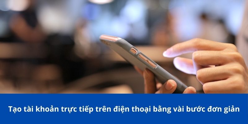 Tạo tài khoản trực tiếp trên điện thoại bằng vài bước đơn giản