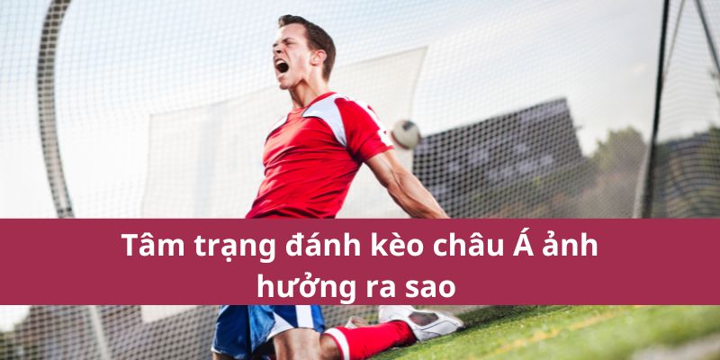 Tâm trạng đánh kèo châu Á ảnh hưởng ra sao 